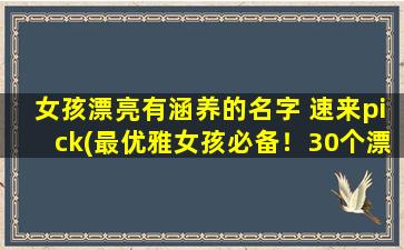 女孩漂亮有涵养的名字 速来pick(最优雅女孩必备！30个漂亮有涵养的女孩名字速来pick)